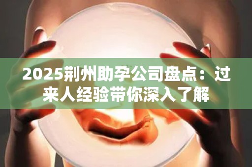 2025荆州助孕公司盘点：过来人经验带你深入了解