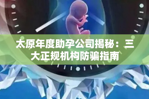 太原年度助孕公司揭秘：三大正规机构防骗指南