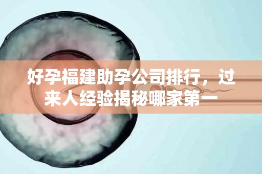 好孕福建助孕公司排行，过来人经验揭秘哪家第一