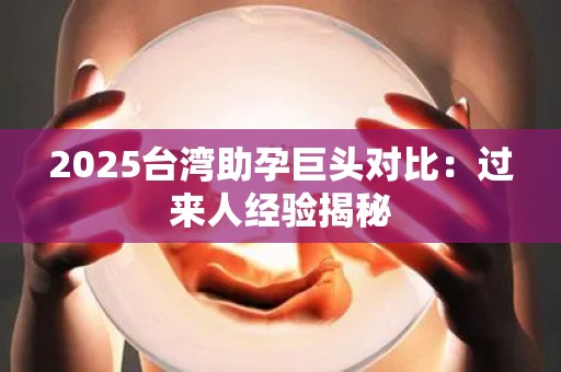 2025台湾助孕巨头对比：过来人经验揭秘