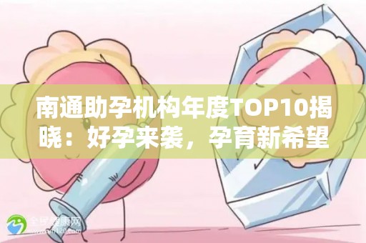 南通助孕机构年度TOP10揭晓：好孕来袭，孕育新希望