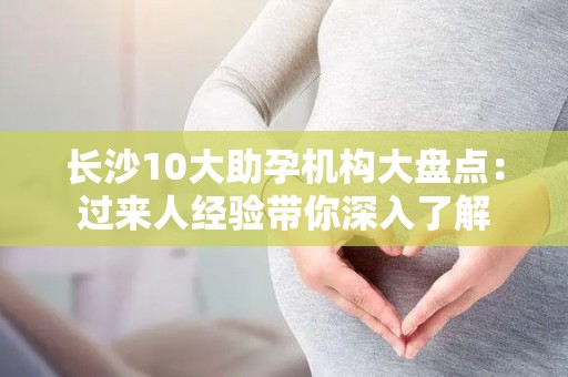 长沙10大助孕机构大盘点：过来人经验带你深入了解
