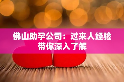 佛山助孕公司：过来人经验带你深入了解