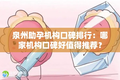 泉州助孕机构口碑排行：哪家机构口碑好值得推荐？