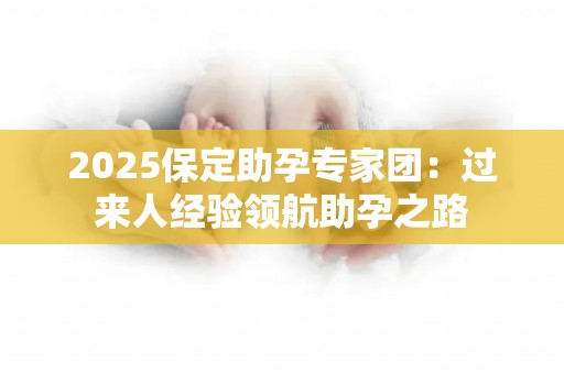 2025保定助孕专家团：过来人经验领航助孕之路