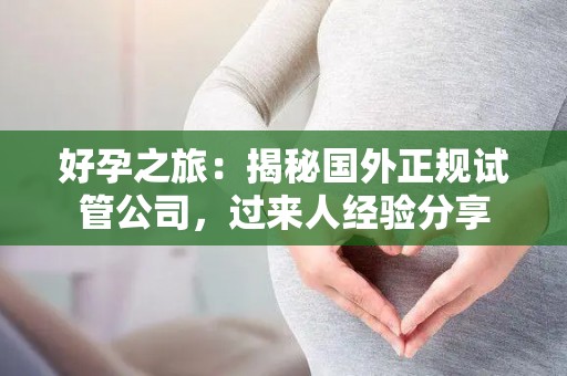 好孕之旅：揭秘国外正规试管公司，过来人经验分享