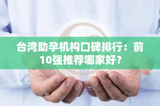 台湾助孕机构口碑排行：前10强推荐哪家好？