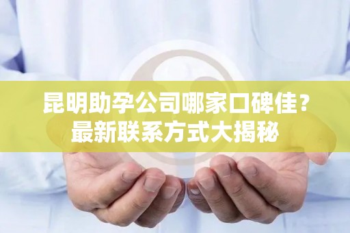 昆明助孕公司哪家口碑佳？最新联系方式大揭秘