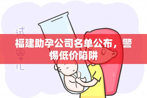 福建助孕公司名单公布，警惕低价陷阱
