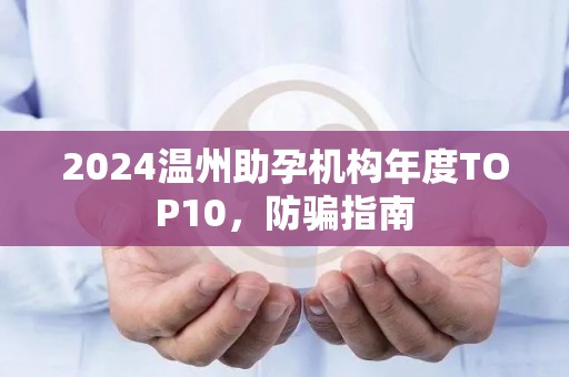 2024温州助孕机构年度TOP10，防骗指南