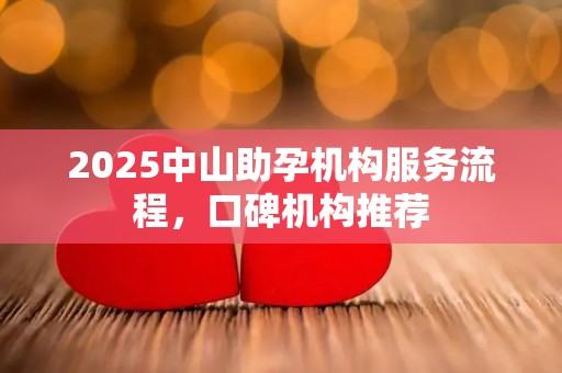 2025中山助孕机构服务流程，口碑机构推荐