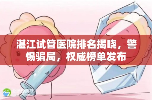 湛江试管医院排名揭晓，警惕骗局，权威榜单发布