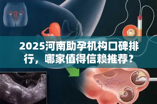 2025河南助孕机构口碑排行，哪家值得信赖推荐？