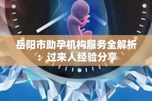 岳阳市助孕机构服务全解析：过来人经验分享