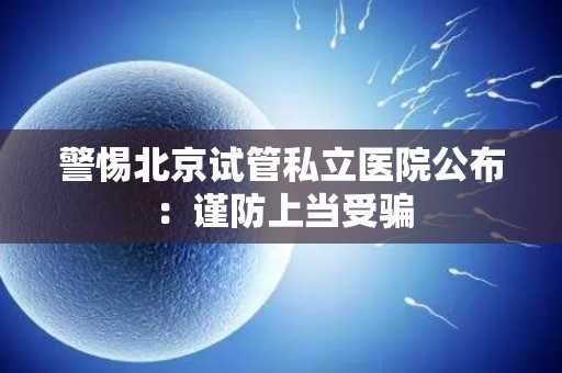 警惕北京试管私立医院公布：谨防上当受骗