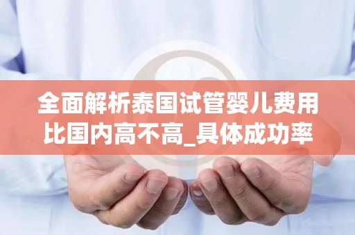 全面解析泰国试管婴儿费用比国内高不高_具体成功率怎么样!