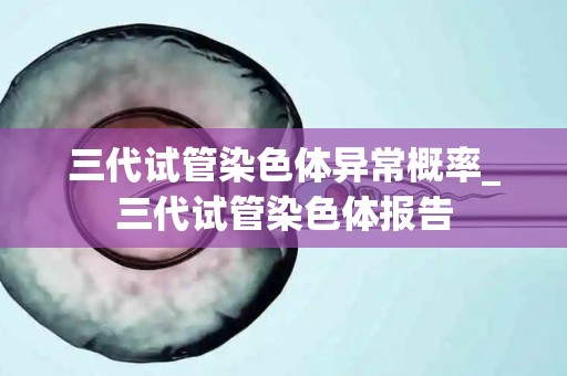 三代试管染色体异常概率_三代试管染色体报告