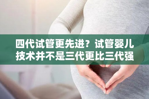 四代试管更先进？试管婴儿技术并不是三代更比三代强
