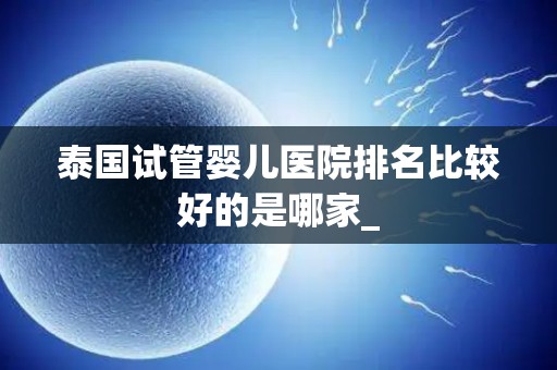 泰国试管婴儿医院排名比较好的是哪家_