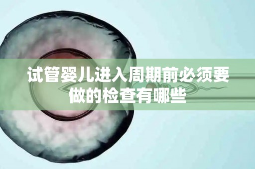 试管婴儿进入周期前必须要做的检查有哪些