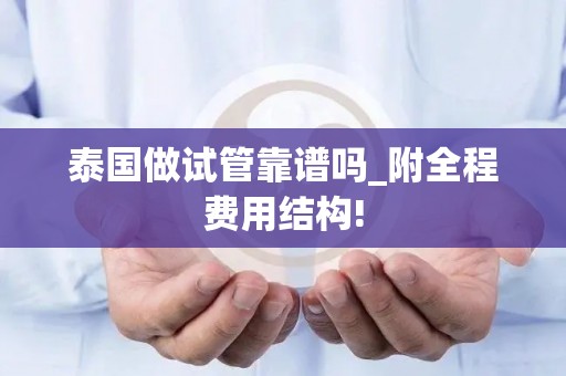 泰国做试管靠谱吗_附全程费用结构!