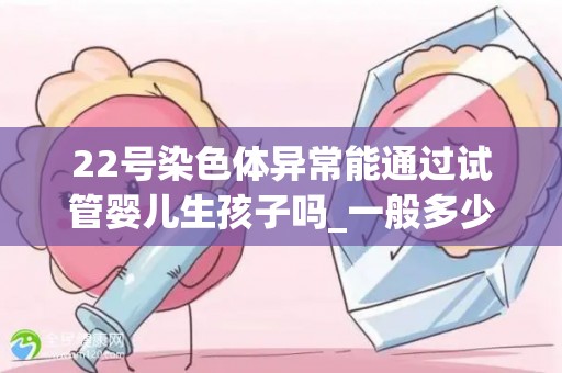 22号染色体异常能通过试管婴儿生孩子吗_一般多少钱!