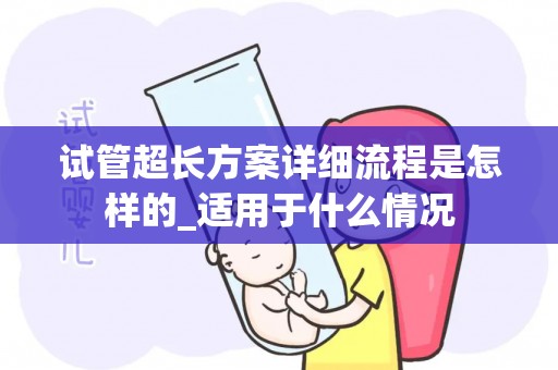 试管超长方案详细流程是怎样的_适用于什么情况