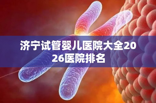济宁试管婴儿医院大全2026医院排名