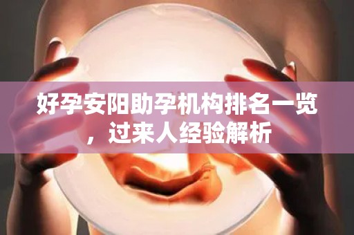 好孕安阳助孕机构排名一览，过来人经验解析