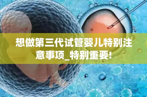 想做第三代试管婴儿特别注意事项_特别重要!