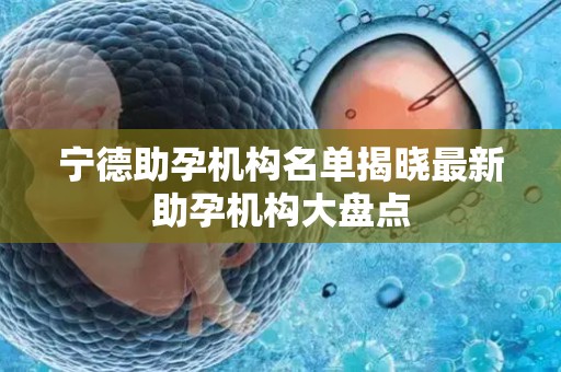 宁德助孕机构名单揭晓最新助孕机构大盘点