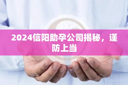 2024信阳助孕公司揭秘，谨防上当