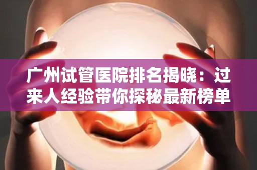 广州试管医院排名揭晓：过来人经验带你探秘最新榜单