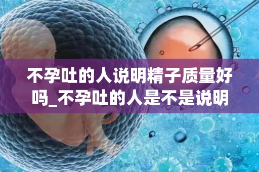 不孕吐的人说明精子质量好吗_不孕吐的人是不是说明精子质量好？_试管百科