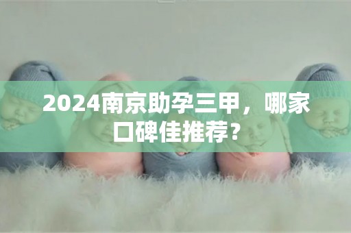 2024南京助孕三甲，哪家口碑佳推荐？