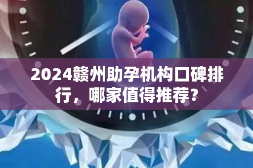 2024赣州助孕机构口碑排行，哪家值得推荐？