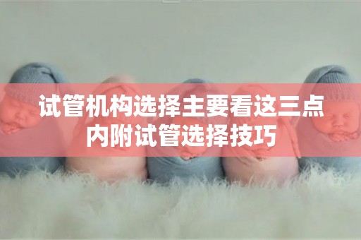 试管机构选择主要看这三点内附试管选择技巧