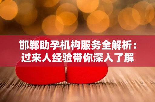 邯郸助孕机构服务全解析：过来人经验带你深入了解