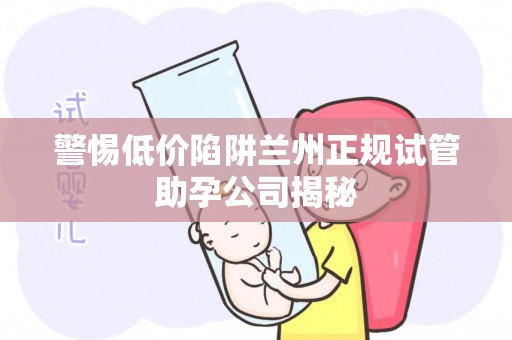 警惕低价陷阱兰州正规试管助孕公司揭秘