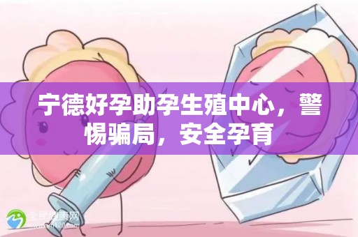 宁德好孕助孕生殖中心，警惕骗局，安全孕育