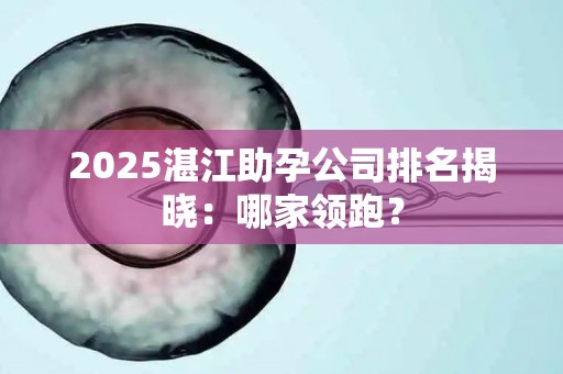 2025湛江助孕公司排名揭晓：哪家领跑？