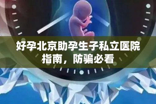 好孕北京助孕生子私立医院指南，防骗必看