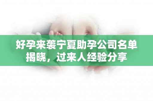 好孕来袭宁夏助孕公司名单揭晓，过来人经验分享
