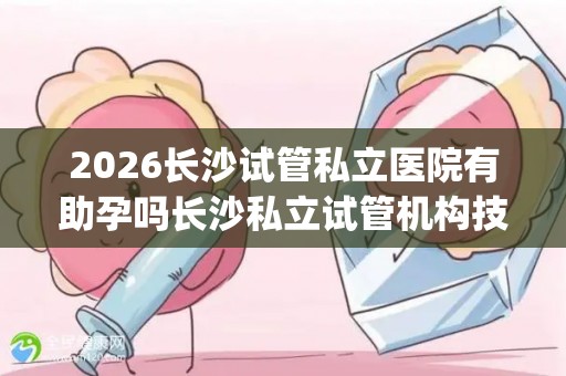 2026长沙试管私立医院有助孕吗长沙私立试管机构技术资质公开 (2)