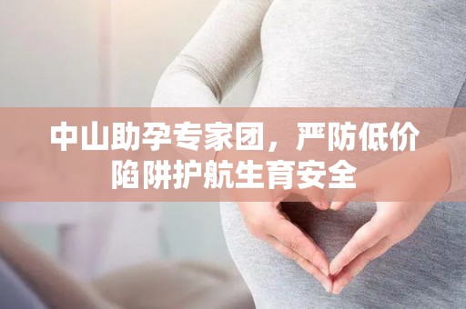 中山助孕专家团，严防低价陷阱护航生育安全