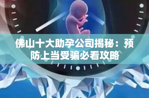 佛山十大助孕公司揭秘：预防上当受骗必看攻略