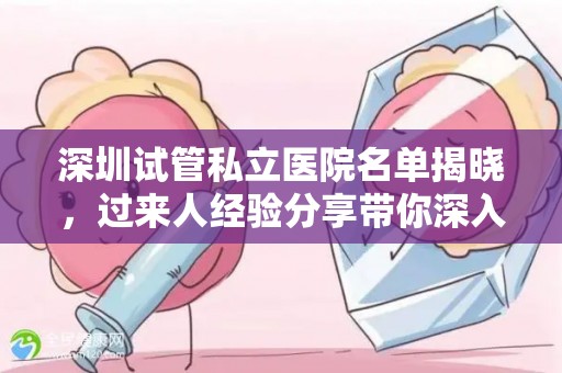 深圳试管私立医院名单揭晓，过来人经验分享带你深入了解