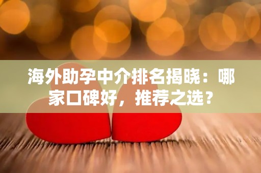 海外助孕中介排名揭晓：哪家口碑好，推荐之选？