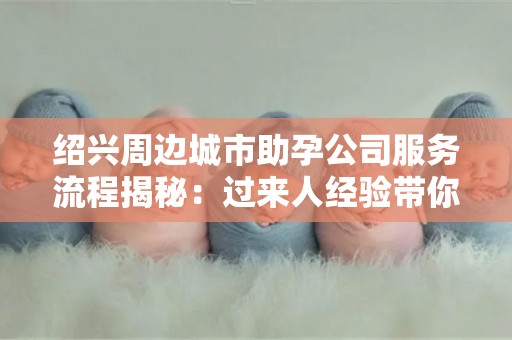 绍兴周边城市助孕公司服务流程揭秘：过来人经验带你深入了解