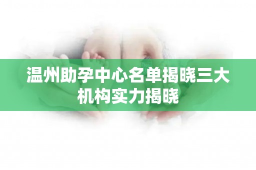 温州助孕中心名单揭晓三大机构实力揭晓